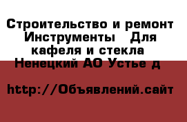 Строительство и ремонт Инструменты - Для кафеля и стекла. Ненецкий АО,Устье д.